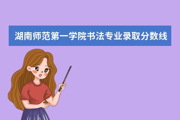 湖南师范第一学院书法专业录取分数线23年 书法艺考分数线